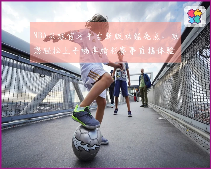NBA买球官方平台新版功能亮点，助您轻松上手畅享精彩赛事直播体验