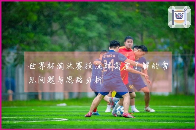 世界杯淘汰赛投注时需要了解的常见问题与思路分析