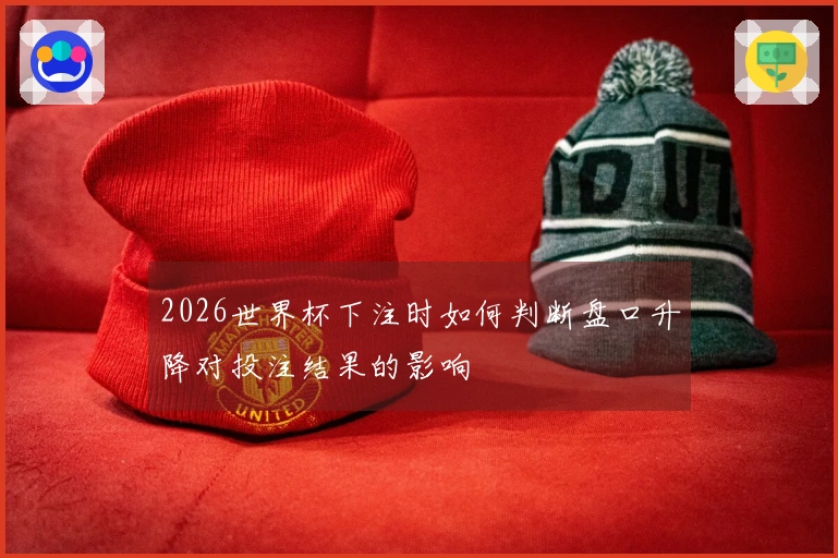 2026世界杯下注时如何判断盘口升降对投注结果的影响
