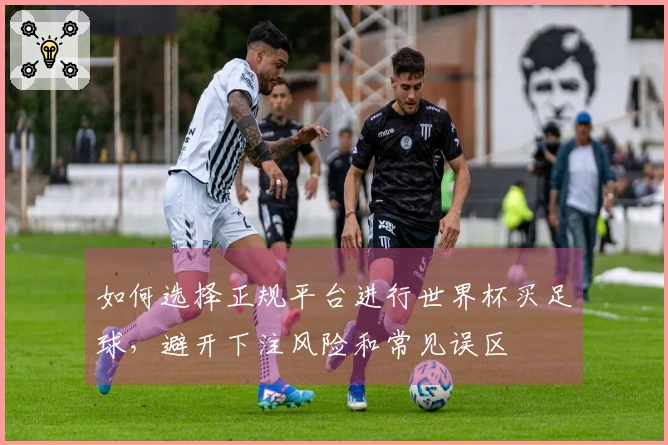 如何选择正规平台进行世界杯买足球，避开下注风险和常见误区