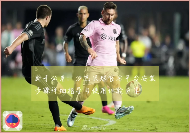 新手必看：沙巴买球官方平台安装步骤详细指导与使用体验分享