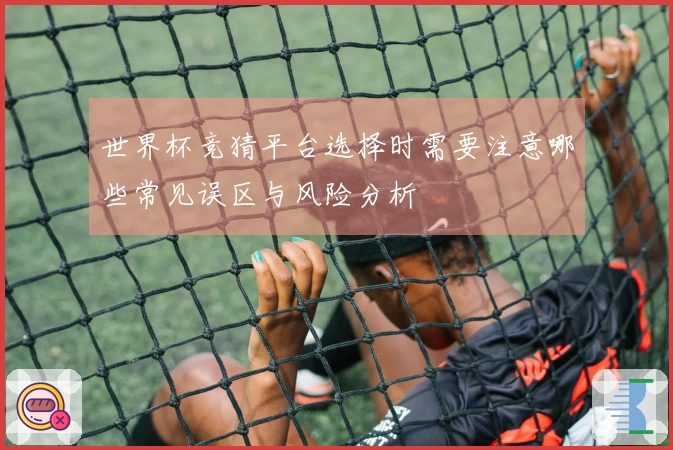 世界杯竞猜平台选择时需要注意哪些常见误区与风险分析