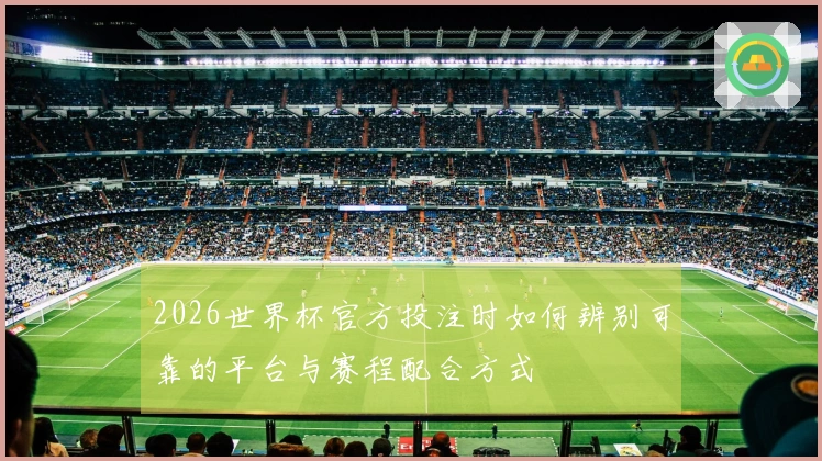 2026世界杯官方投注时如何辨别可靠的平台与赛程配合方式