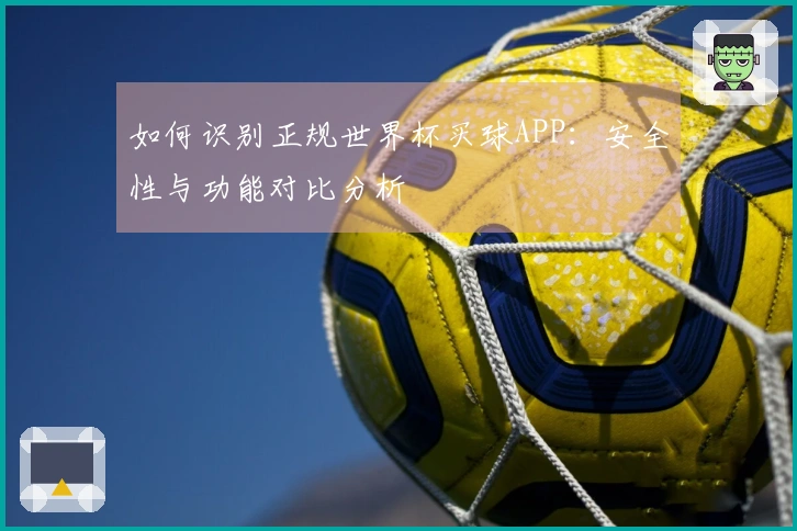 如何识别正规世界杯买球APP：安全性与功能对比分析