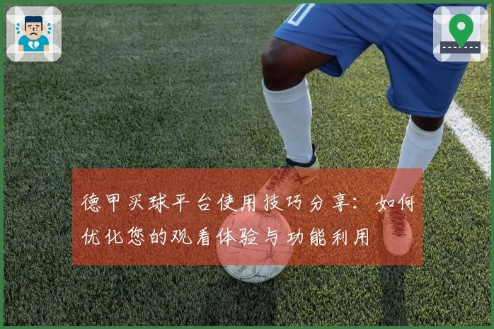 德甲买球平台使用技巧分享：如何优化您的观看体验与功能利用