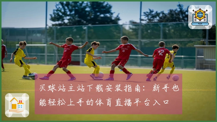 买球站主站下载安装指南：新手也能轻松上手的体育直播平台入口