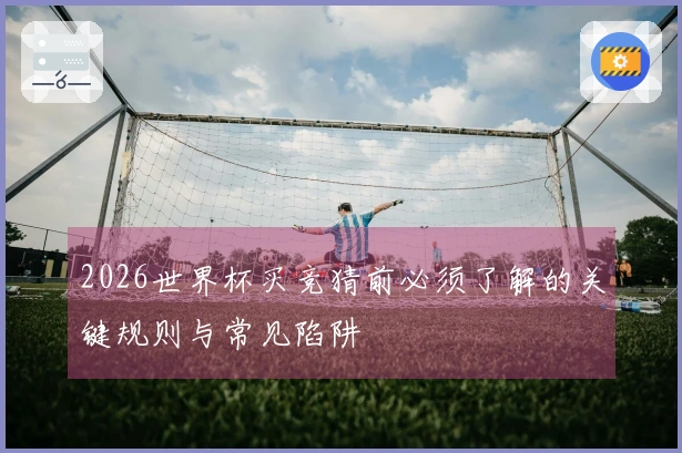 2026世界杯买竞猜前必须了解的关键规则与常见陷阱