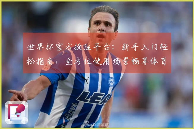 世界杯官方投注平台：新手入门轻松指南，全方位使用场景畅享体育直播