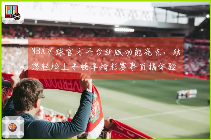 NBA买球官方平台新版功能亮点，助您轻松上手畅享精彩赛事直播体验