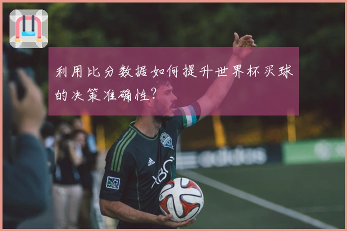 利用比分数据如何提升世界杯买球的决策准确性？