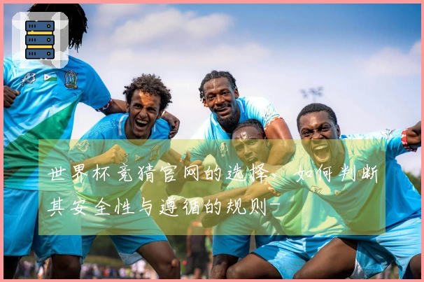 世界杯竞猜官网的选择，如何判断其安全性与遵循的规则-