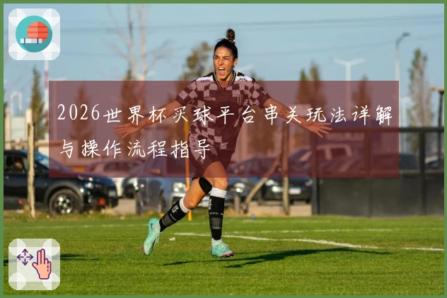 2026世界杯买球平台串关玩法详解与操作流程指导