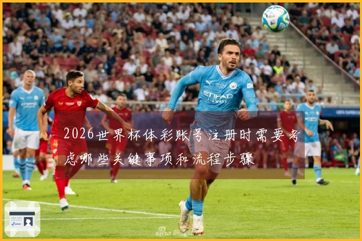2026世界杯体彩账号注册时需要考虑哪些关键事项和流程步骤