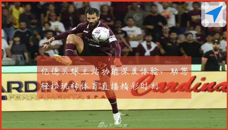 亿德买球主站功能深度体验，助您轻松玩转体育直播精彩时刻