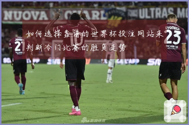 如何选择靠谱的世界杯投注网站来判断冷门比赛的胜负走势
