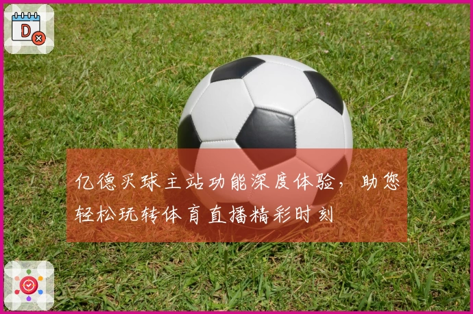 亿德买球主站功能深度体验,助您轻松玩转体育直播精彩时刻