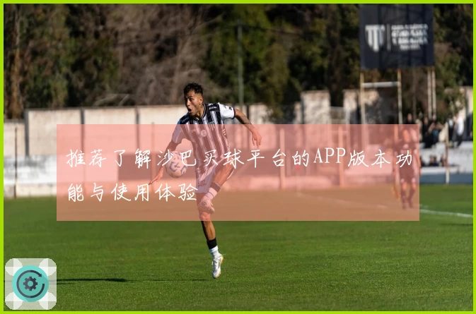 推荐了解沙巴买球平台的APP版本功能与使用体验