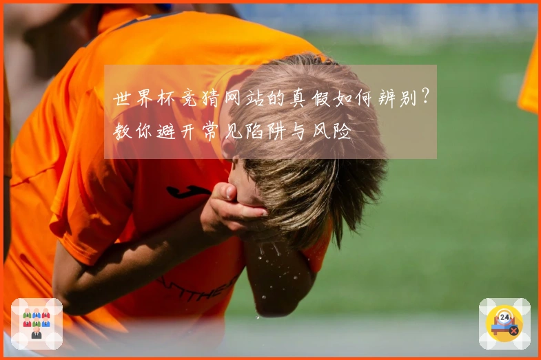 世界杯竞猜网站的真假如何辨别？教你避开常见陷阱与风险