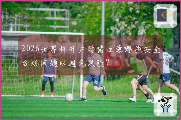 2026世界杯开户时需注意哪些安全合规问题以避免风险？