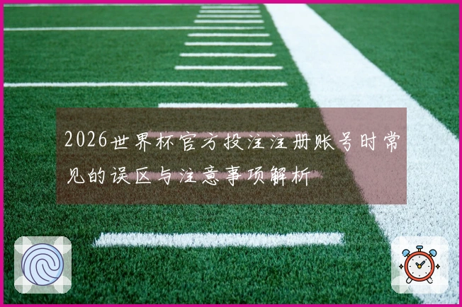 2026世界杯官方投注注册账号时常见的误区与注意事项解析