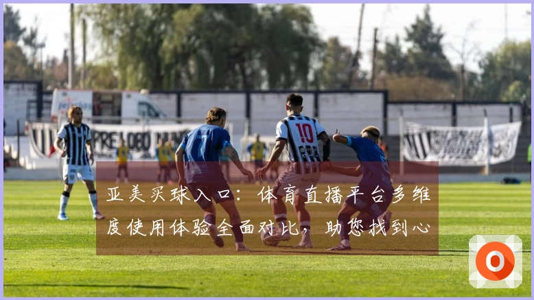 亚美买球入口:体育直播平台多维度使用体验全面对比,助您找到心仪之选