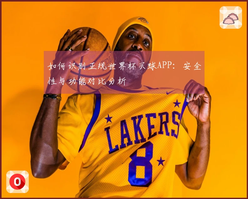 如何识别正规世界杯买球APP：安全性与功能对比分析