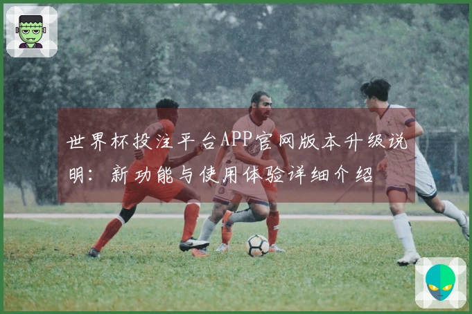 世界杯投注平台APP官网版本升级说明:新功能与使用体验详细介绍
