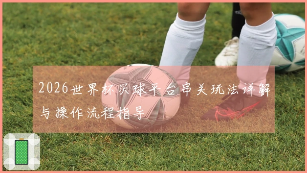 2026世界杯买球平台串关玩法详解与操作流程指导