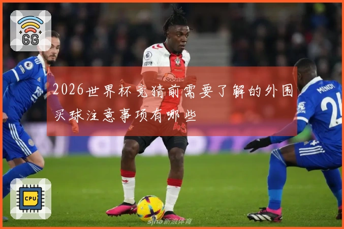 2026世界杯竞猜前需要了解的外围买球注意事项有哪些