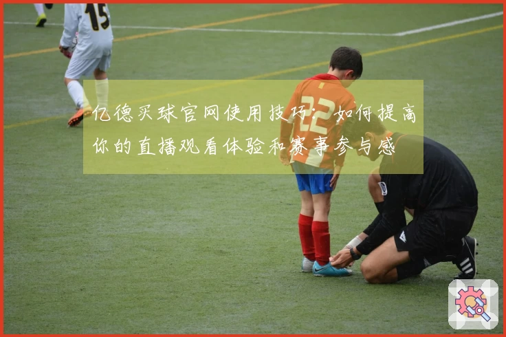 亿德买球官网使用技巧：如何提高你的直播观看体验和赛事参与感