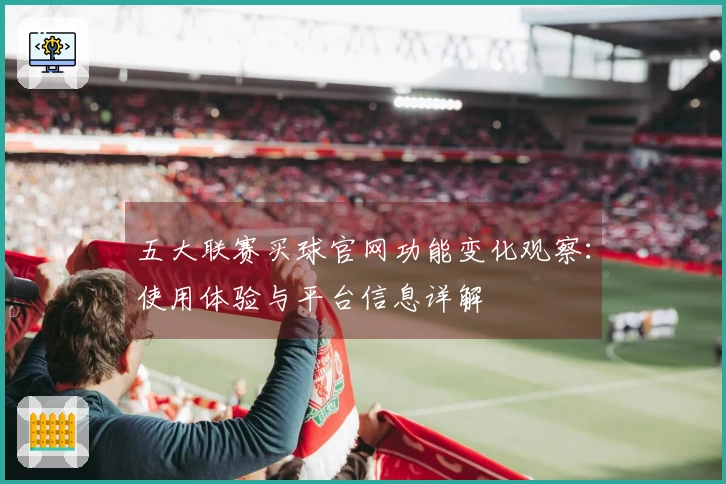 五大联赛买球官网功能变化观察：使用体验与平台信息详解