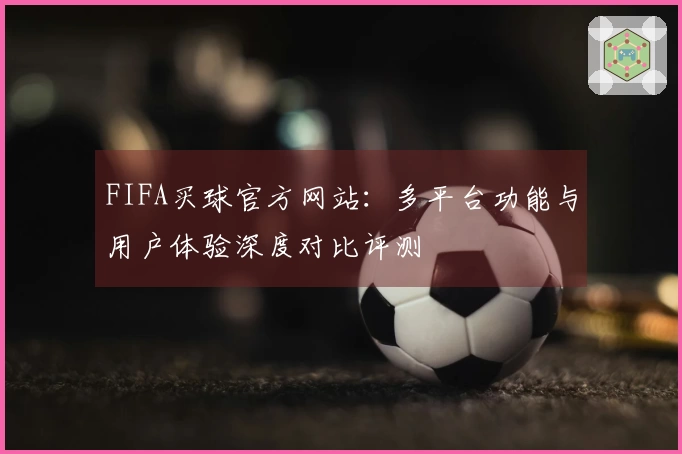 FIFA买球官方网站：多平台功能与用户体验深度对比评测