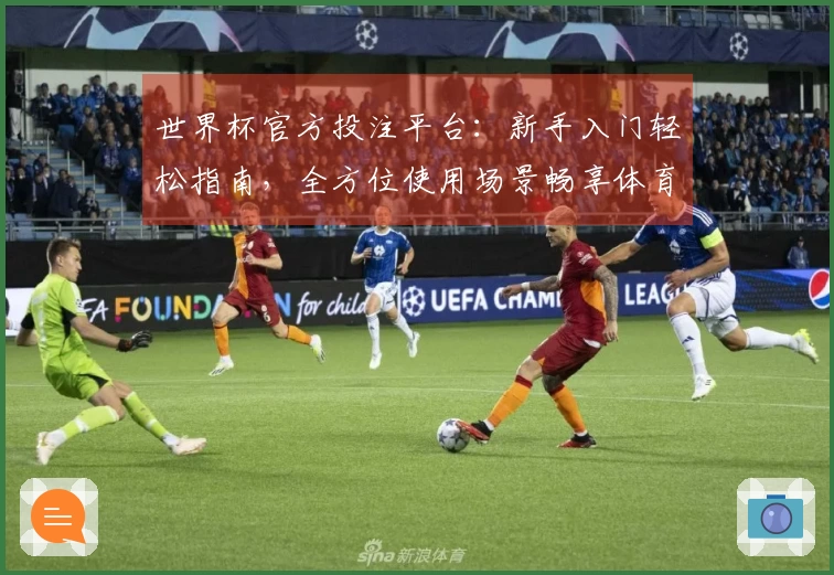 世界杯官方投注平台：新手入门轻松指南，全方位使用场景畅享体育直播