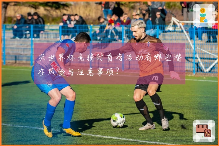 买世界杯竞猜时首存活动有哪些潜在风险与注意事项？