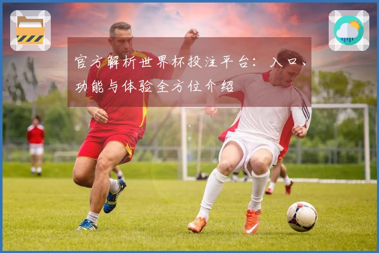 官方解析世界杯投注平台：入口、功能与体验全方位介绍
