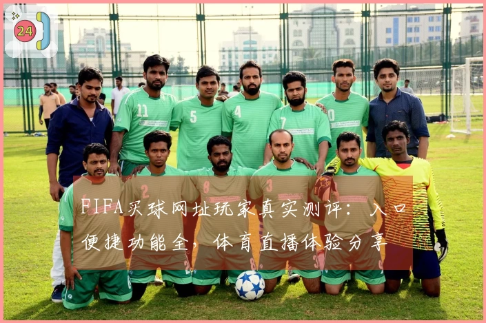 FIFA买球网址玩家真实测评：入口便捷功能全，体育直播体验分享