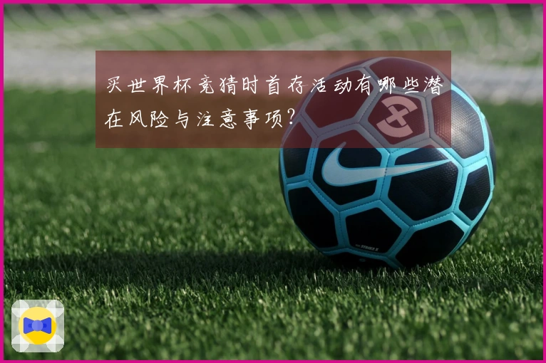 买世界杯竞猜时首存活动有哪些潜在风险与注意事项？