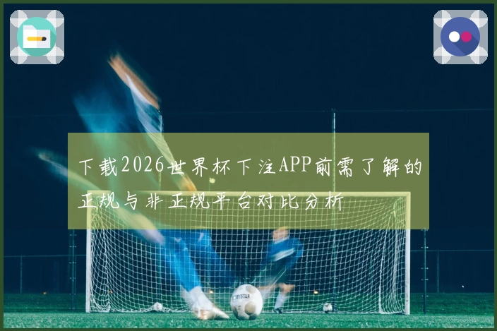 下载2026世界杯下注APP前需了解的正规与非正规平台对比分析