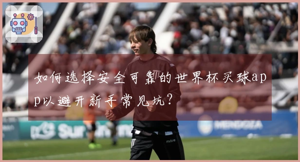 如何选择安全可靠的世界杯买球app以避开新手常见坑？
