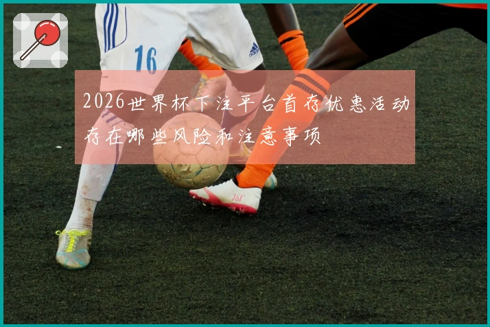 2026世界杯下注平台首存优惠活动存在哪些风险和注意事项