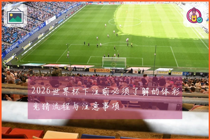 2026世界杯下注前必须了解的体彩竞猜流程与注意事项