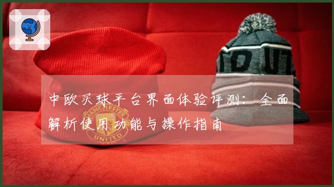 中欧买球平台界面体验评测：全面解析使用功能与操作指南