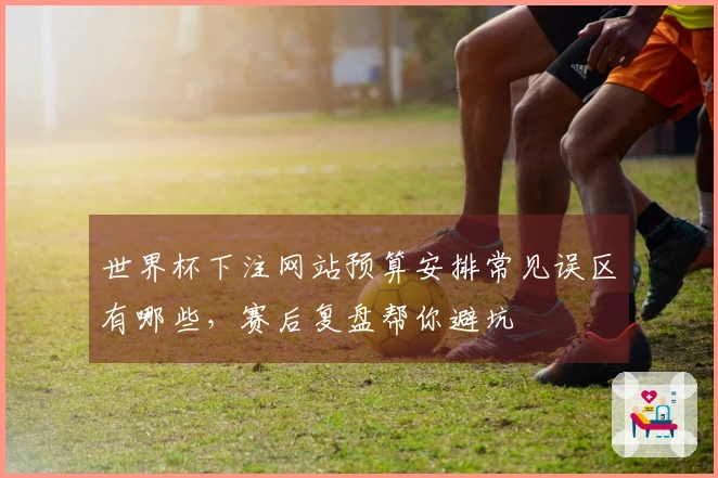 世界杯下注网站预算安排常见误区有哪些，赛后复盘帮你避坑