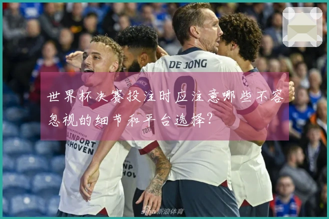 世界杯决赛投注时应注意哪些不容忽视的细节和平台选择？
