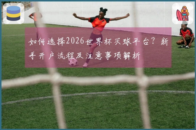 如何选择2026世界杯买球平台？新手开户流程及注意事项解析