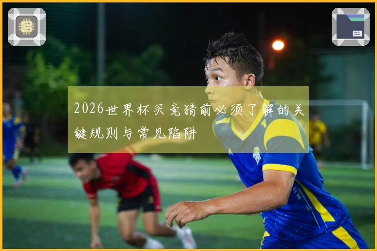 2026世界杯买竞猜前必须了解的关键规则与常见陷阱