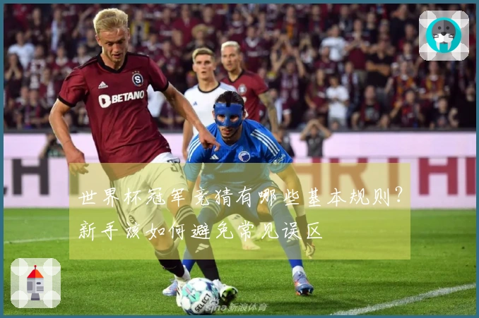 世界杯冠军竞猜有哪些基本规则？新手该如何避免常见误区