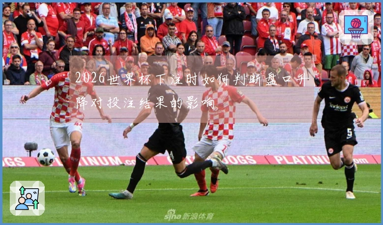 2026世界杯下注时如何判断盘口升降对投注结果的影响